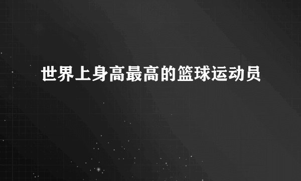 世界上身高最高的篮球运动员