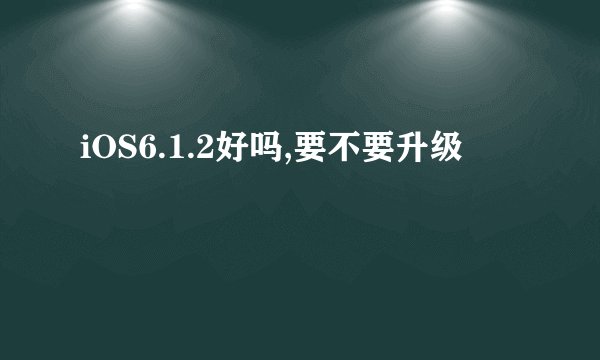 iOS6.1.2好吗,要不要升级