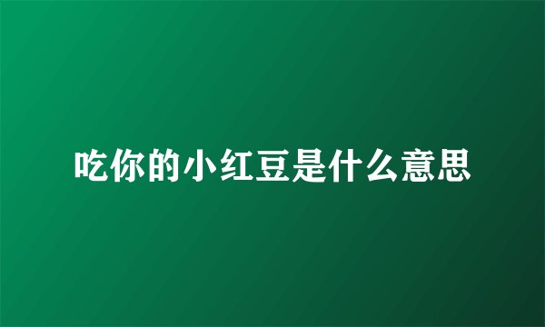 吃你的小红豆是什么意思