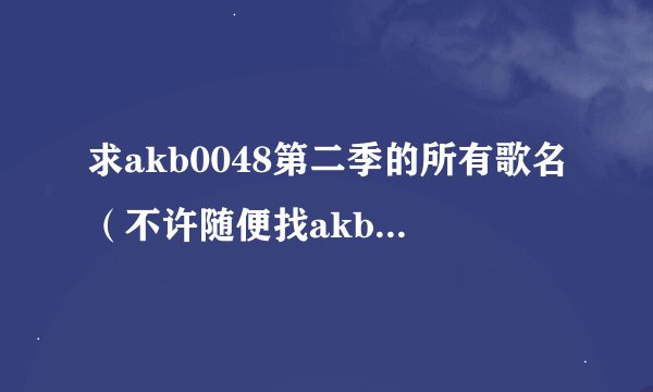 求akb0048第二季的所有歌名（不许随便找akb的歌，要按顺序！）
