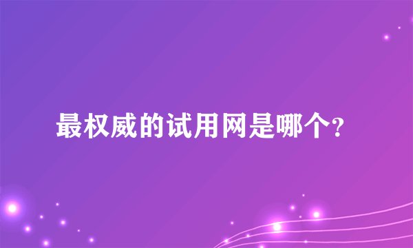 最权威的试用网是哪个？