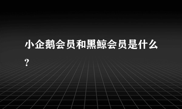 小企鹅会员和黑鲸会员是什么?