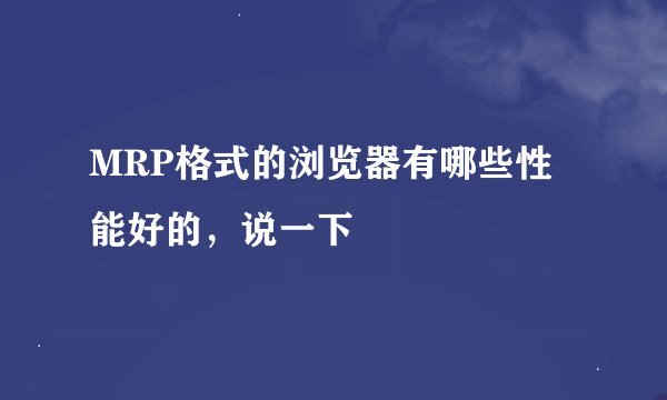 MRP格式的浏览器有哪些性能好的，说一下