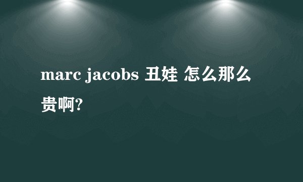 marc jacobs 丑娃 怎么那么贵啊?