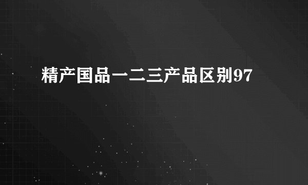 精产国品一二三产品区别97