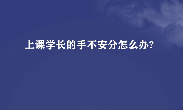 上课学长的手不安分怎么办?