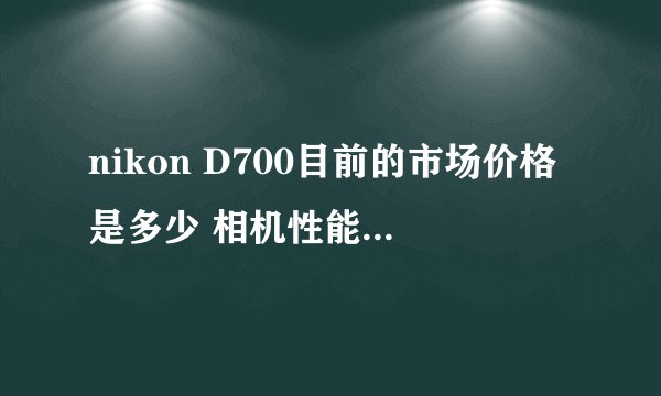 nikon D700目前的市场价格是多少 相机性能怎么样?