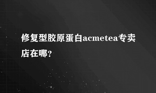 修复型胶原蛋白acmetea专卖店在哪？