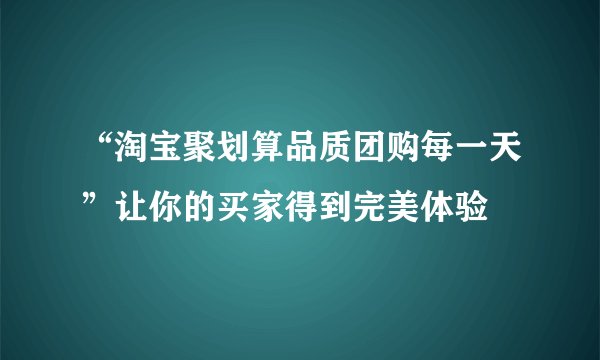 “淘宝聚划算品质团购每一天”让你的买家得到完美体验
