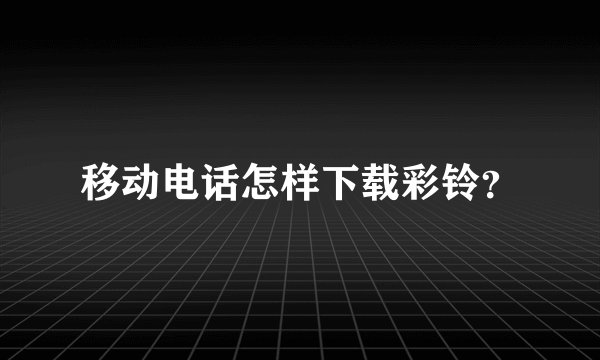移动电话怎样下载彩铃？