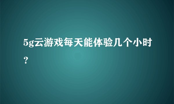 5g云游戏每天能体验几个小时?