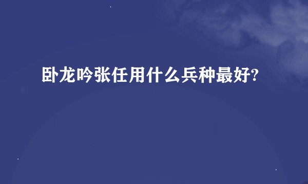 卧龙吟张任用什么兵种最好?