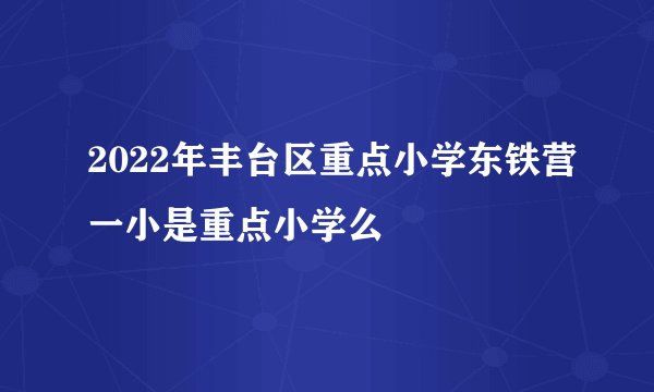 2022年丰台区重点小学东铁营一小是重点小学么