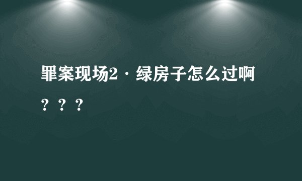 罪案现场2·绿房子怎么过啊？？？