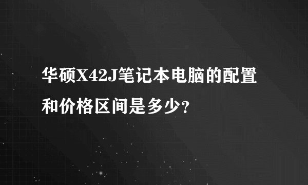 华硕X42J笔记本电脑的配置和价格区间是多少？