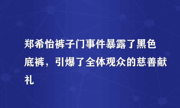 郑希怡裤子门事件暴露了黑色底裤，引爆了全体观众的慈善献礼