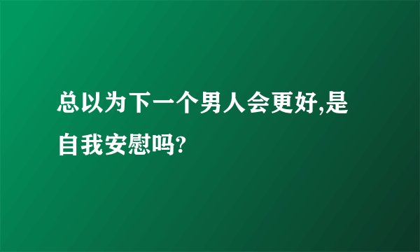 总以为下一个男人会更好,是自我安慰吗?