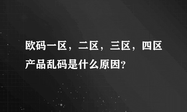 欧码一区，二区，三区，四区产品乱码是什么原因？