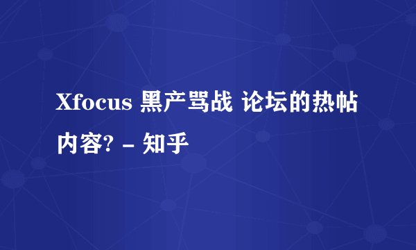 Xfocus 黑产骂战 论坛的热帖内容? - 知乎