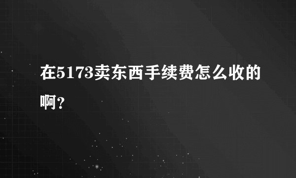 在5173卖东西手续费怎么收的啊?