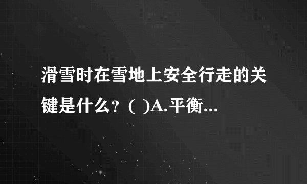 滑雪时在雪地上安全行走的关键是什么？( )A.平衡能力B.手脚
