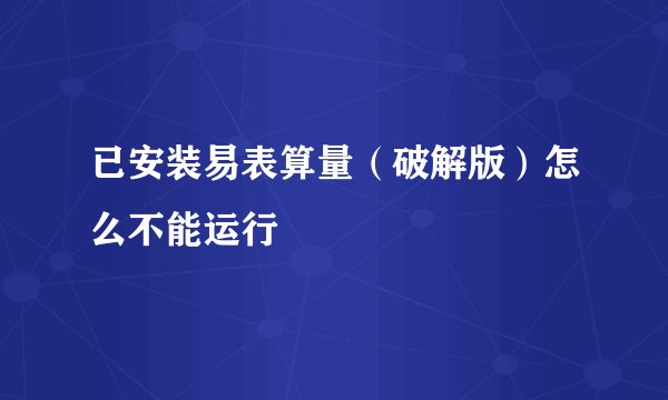 已安装易表算量（破解版）怎么不能运行