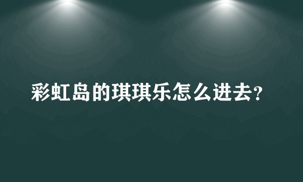 彩虹岛的琪琪乐怎么进去？