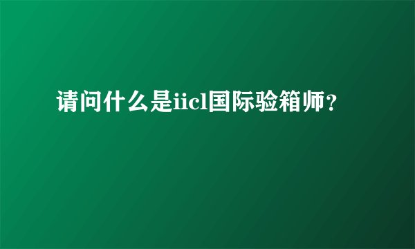 请问什么是iicl国际验箱师？