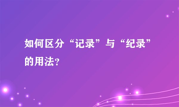 如何区分“记录”与“纪录”的用法？