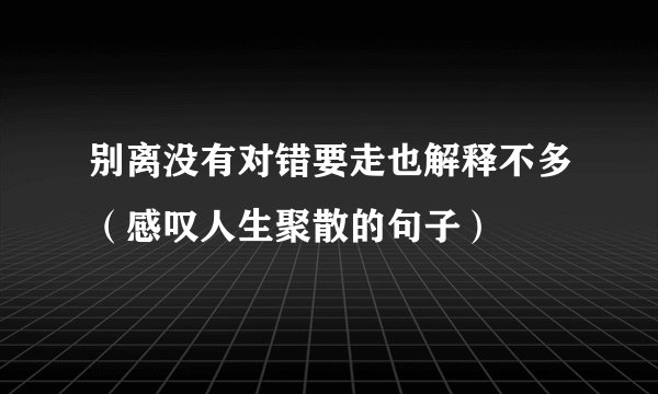 别离没有对错要走也解释不多（感叹人生聚散的句子）
