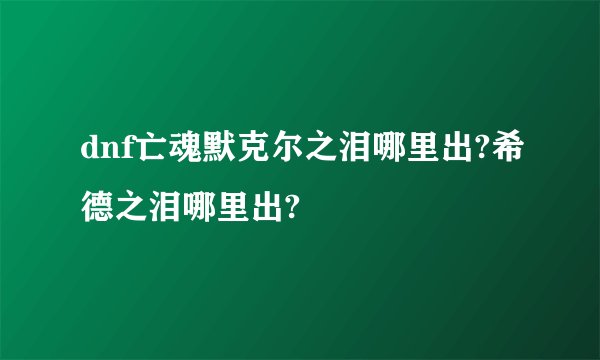 dnf亡魂默克尔之泪哪里出?希德之泪哪里出?