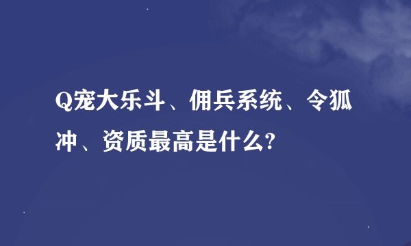 Q宠大乐斗、佣兵系统、令狐冲、资质最高是什么?