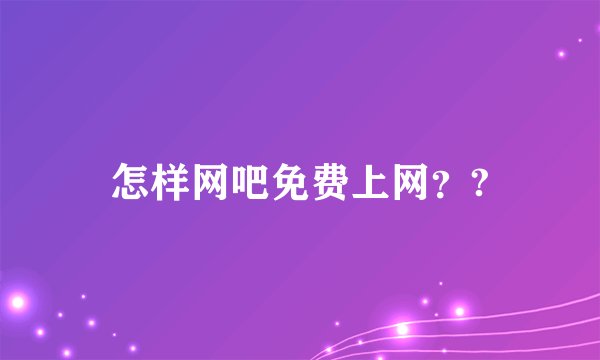 怎样网吧免费上网？?