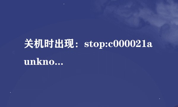 关机时出现：stop:c000021a unknown hard error,怎么办？