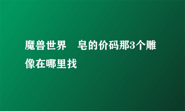魔兽世界砮皂的价码那3个雕像在哪里找