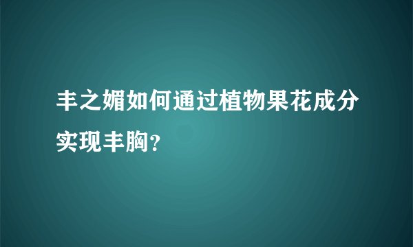 丰之媚如何通过植物果花成分实现丰胸？