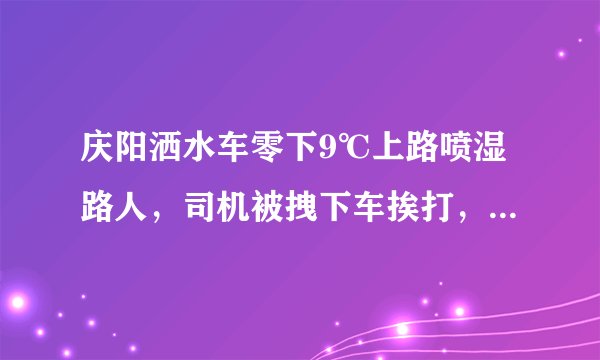 庆阳洒水车零下9℃上路喷湿路人，司机被拽下车挨打，到底是谁的错？