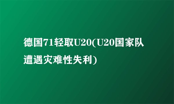德国71轻取U20(U20国家队遭遇灾难性失利)