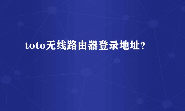 toto无线路由器登录地址？