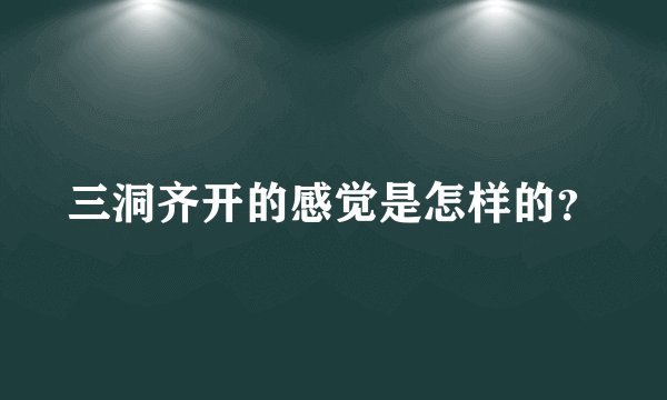 三洞齐开的感觉是怎样的?