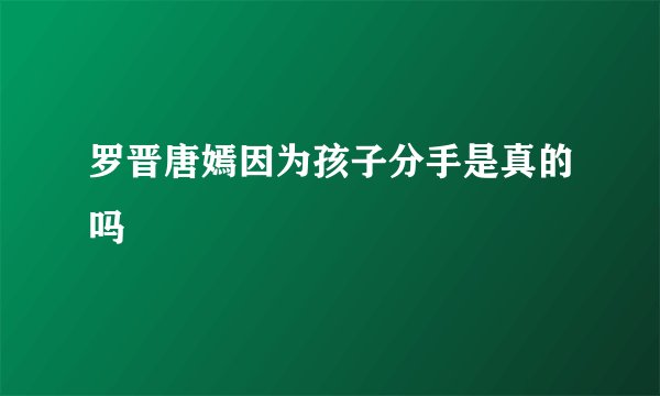 罗晋唐嫣因为孩子分手是真的吗