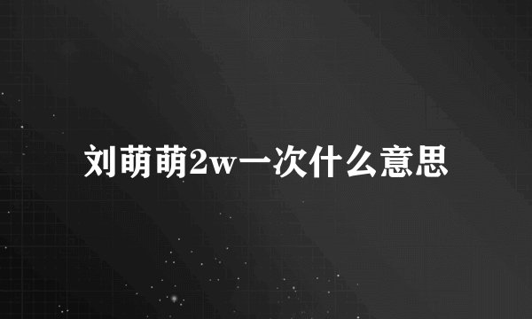 刘萌萌2w一次什么意思