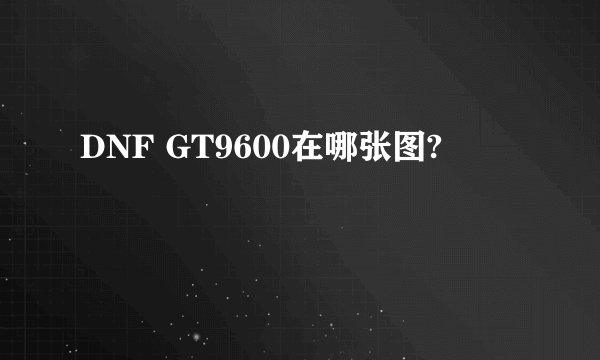 DNF GT9600在哪张图?