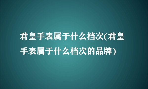 君皇手表属于什么档次(君皇手表属于什么档次的品牌)