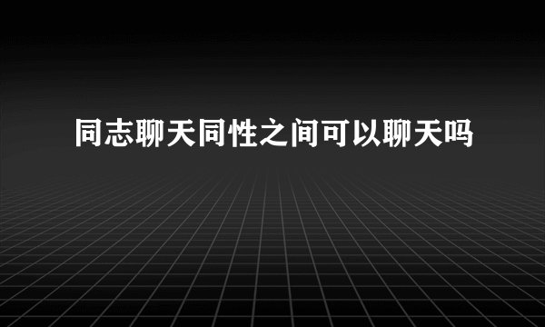 同志聊天同性之间可以聊天吗