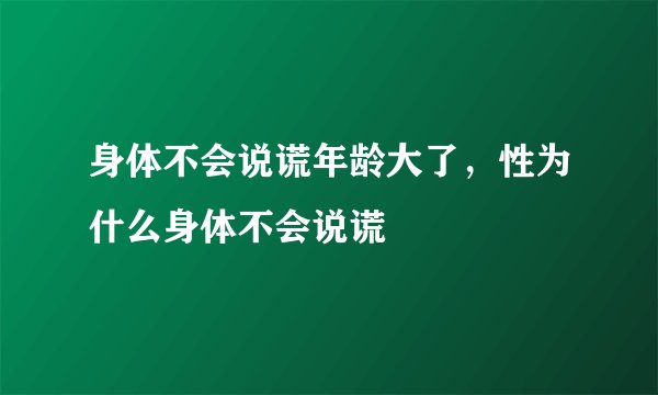 身体不会说谎年龄大了,性为什么身体不会说谎