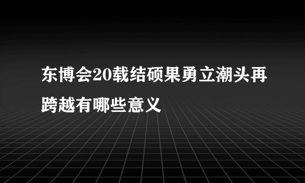 东博会20载结硕果勇立潮头再跨越有哪些意义