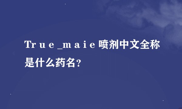 Tr u e _m a i e 喷剂中文全称是什么药名？