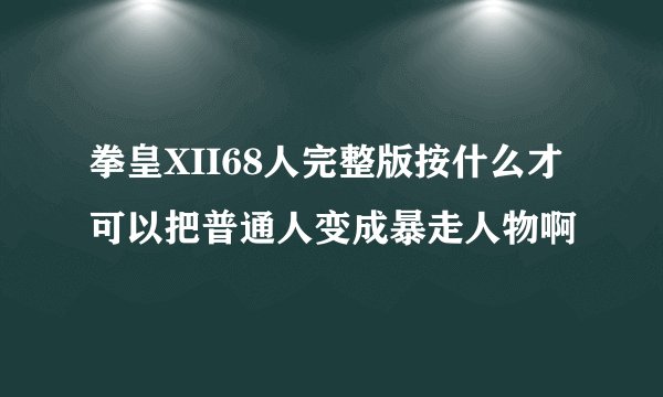 拳皇XII68人完整版按什么才可以把普通人变成暴走人物啊