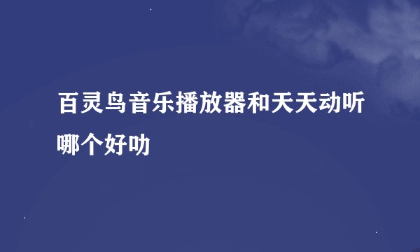 百灵鸟音乐播放器和天天动听哪个好叻